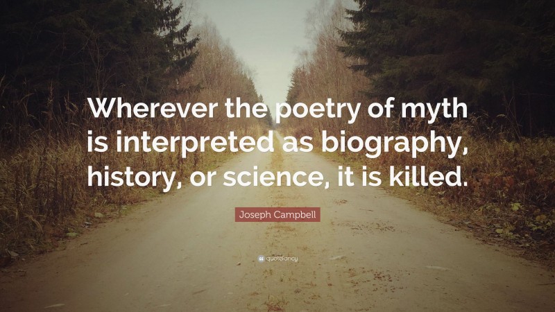 Joseph Campbell Quote: “Wherever the poetry of myth is interpreted as biography, history, or science, it is killed.”