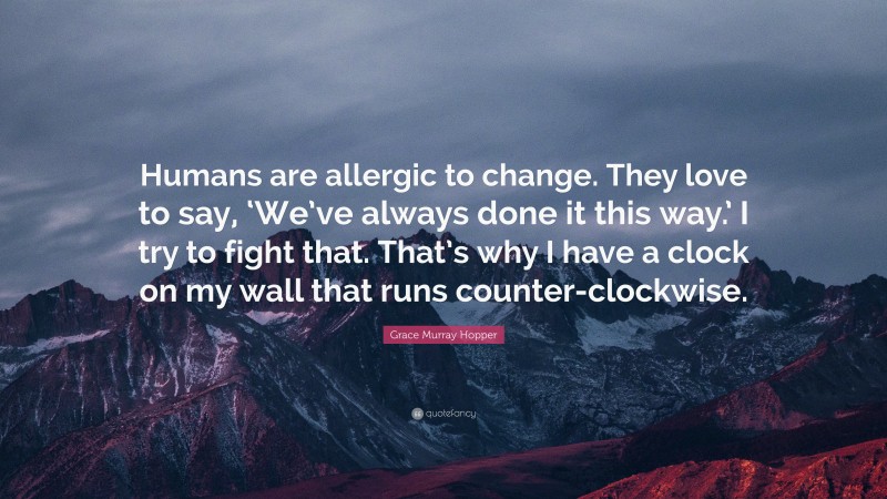 Grace Murray Hopper Quote: “Humans are allergic to change. They love to say, ‘We’ve always done it this way.’ I try to fight that. That’s why I have a clock on my wall that runs counter-clockwise.”