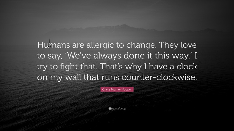 Grace Murray Hopper Quote: “Humans are allergic to change. They love to say, ‘We’ve always done it this way.’ I try to fight that. That’s why I have a clock on my wall that runs counter-clockwise.”