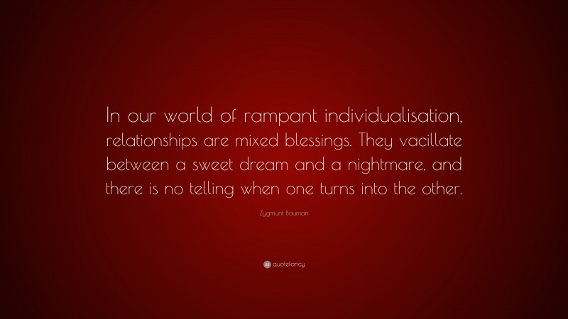 Zygmunt Bauman Quote: “In our world of rampant individualisation, relationships are mixed blessings. They vacillate between a sweet dream and a nightmare, and there is no telling when one turns into the other.”