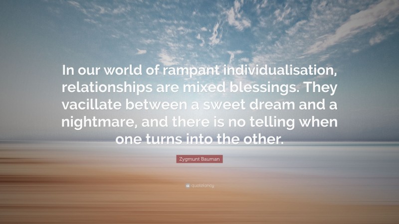 Zygmunt Bauman Quote: “In our world of rampant individualisation, relationships are mixed blessings. They vacillate between a sweet dream and a nightmare, and there is no telling when one turns into the other.”