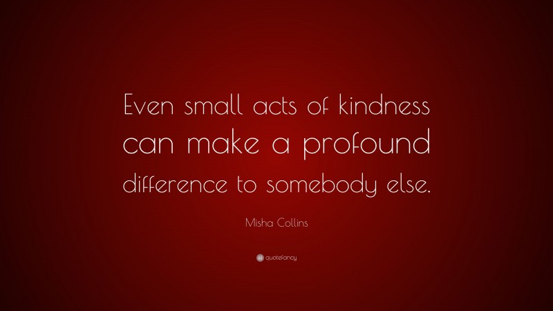 Misha Collins Quote: “Even small acts of kindness can make a profound difference to somebody else.”