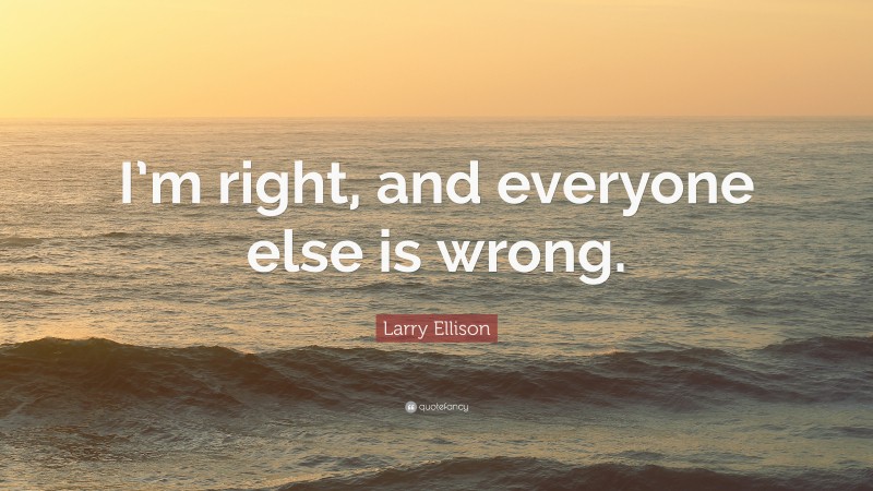 Larry Ellison Quote: “I’m right, and everyone else is wrong.”