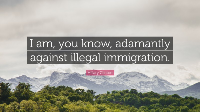 Hillary Clinton Quote: “I am, you know, adamantly against illegal immigration.”