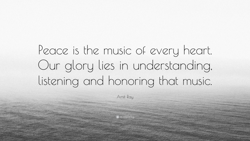 Amit Ray Quote: “Peace is the music of every heart. Our glory lies in understanding, listening and honoring that music.”