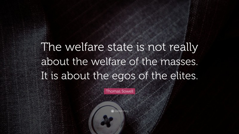 Thomas Sowell Quote: “The welfare state is not really about the welfare of the masses. It is about the egos of the elites.”