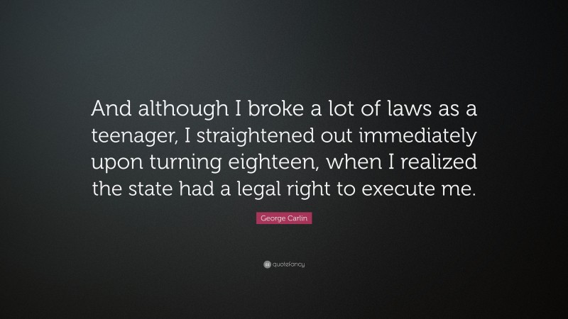 George Carlin Quote: “And although I broke a lot of laws as a teenager, I straightened out immediately upon turning eighteen, when I realized the state had a legal right to execute me.”