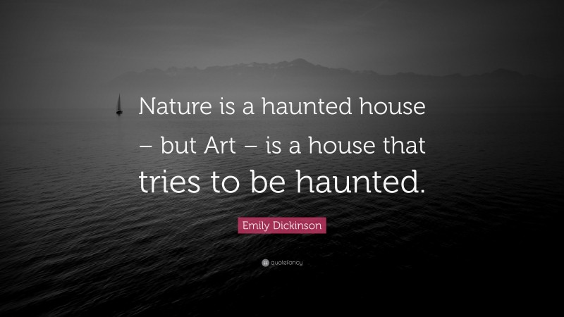 Emily Dickinson Quote: “Nature is a haunted house – but Art – is a house that tries to be haunted.”