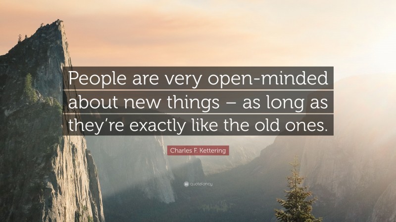 Charles F. Kettering Quote: “People are very open-minded about new things – as long as they’re exactly like the old ones.”