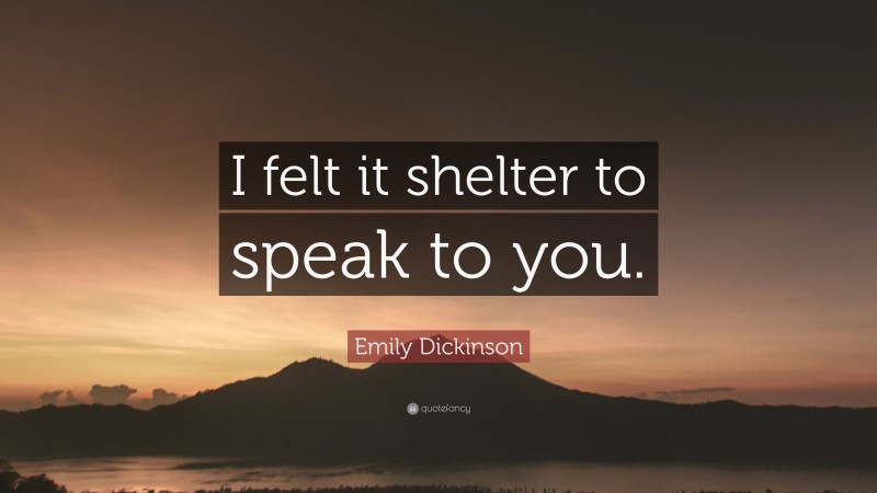 Emily Dickinson Quote: “I felt it shelter to speak to you.”