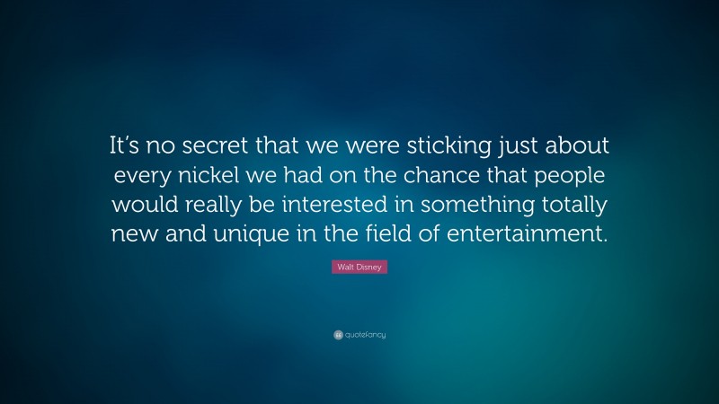 Walt Disney Quote: “It’s no secret that we were sticking just about every nickel we had on the chance that people would really be interested in something totally new and unique in the field of entertainment.”