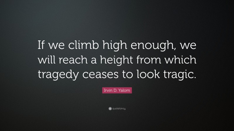 Irvin D. Yalom Quote: “If we climb high enough, we will reach a height from which tragedy ceases to look tragic.”