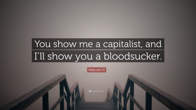 Malcolm X Quote: “You show me a capitalist, and I’ll show you a bloodsucker.”