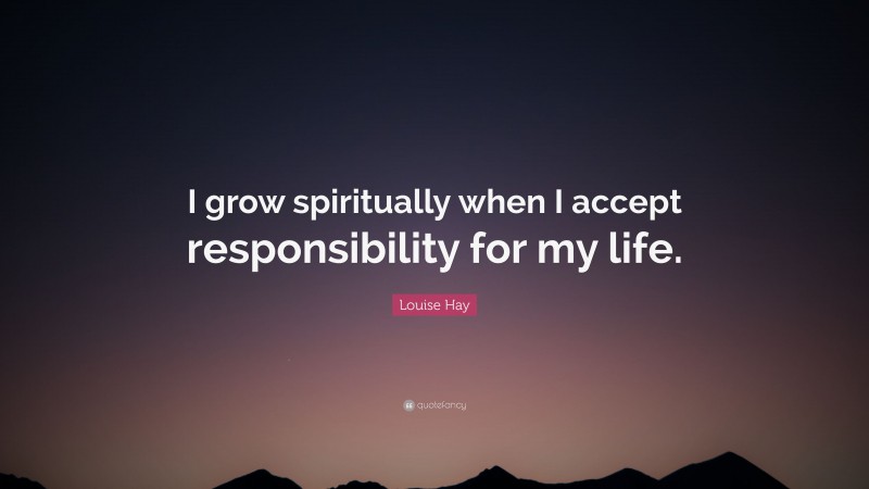 Louise Hay Quote: “I grow spiritually when I accept responsibility for my life.”