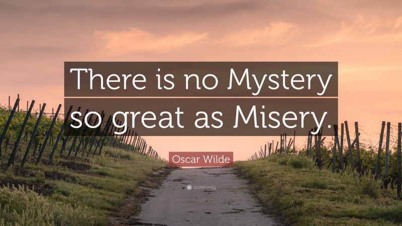 Oscar Wilde Quote: “There is no Mystery so great as Misery.”