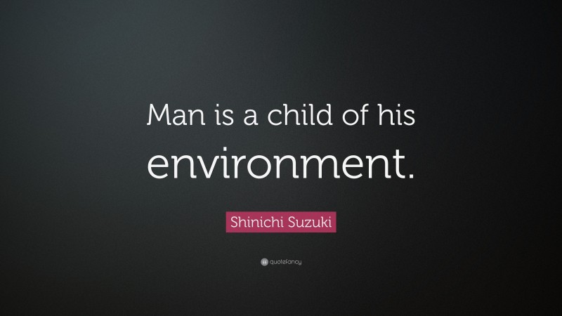 Shinichi Suzuki Quote: “Man is a child of his environment.”