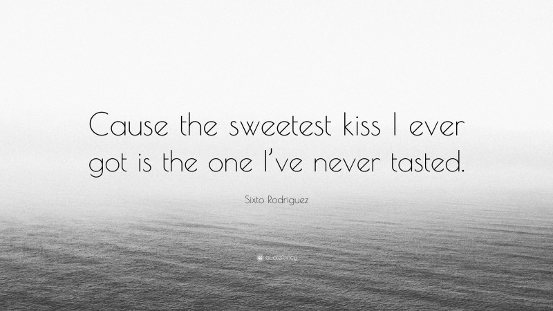 Sixto Rodriguez Quote: “Cause the sweetest kiss I ever got is the one I’ve never tasted.”