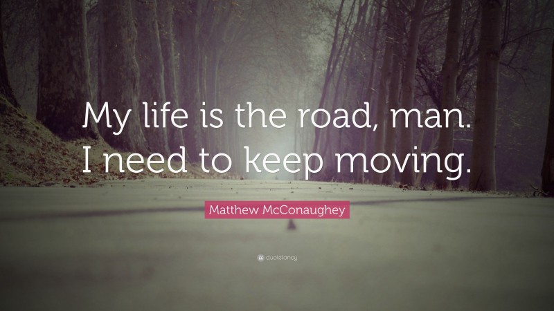 Matthew McConaughey Quote: “My life is the road, man. I need to keep moving.”