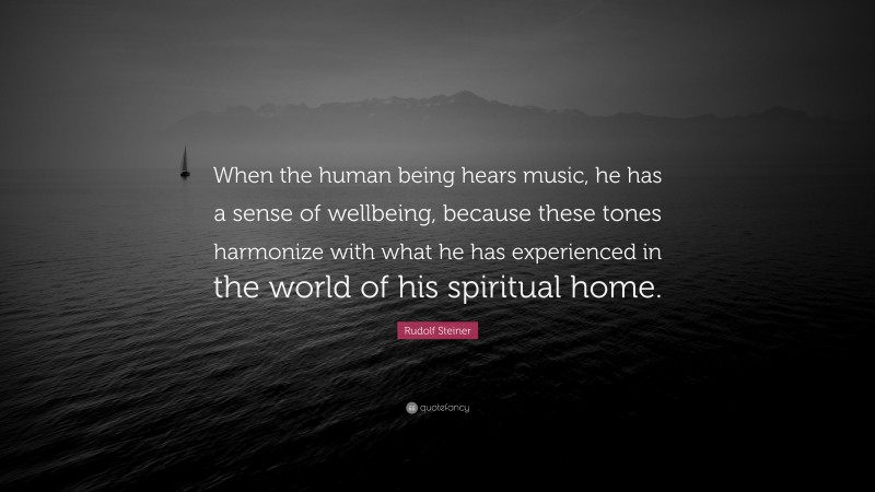 Rudolf Steiner Quote: “When the human being hears music, he has a sense of wellbeing, because these tones harmonize with what he has experienced in the world of his spiritual home.”