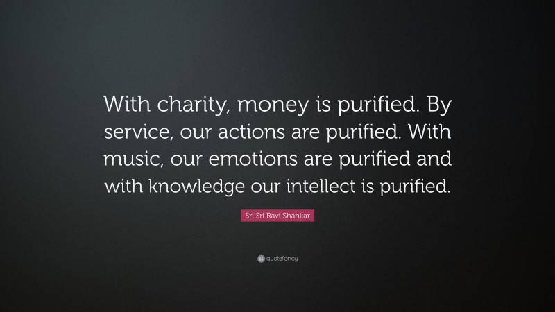 Sri Sri Ravi Shankar Quote: “With charity, money is purified. By service, our actions are purified. With music, our emotions are purified and with knowledge our intellect is purified.”