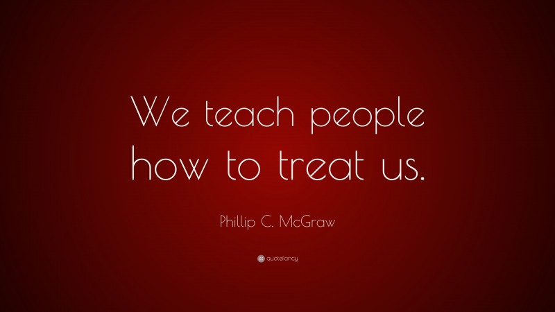 Phillip C. McGraw Quote: “We teach people how to treat us.”
