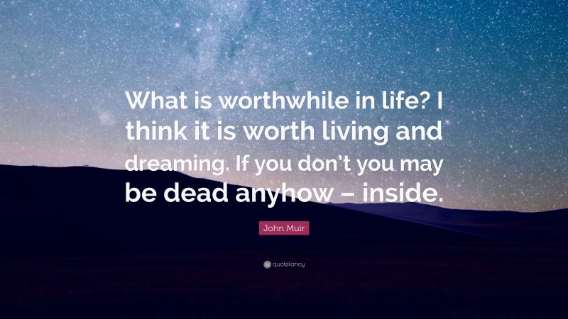 John Muir Quote: “What is worthwhile in life? I think it is worth living and dreaming. If you don’t you may be dead anyhow – inside.”