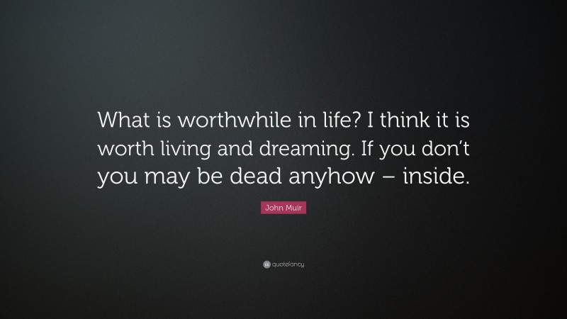 John Muir Quote: “What is worthwhile in life? I think it is worth living and dreaming. If you don’t you may be dead anyhow – inside.”
