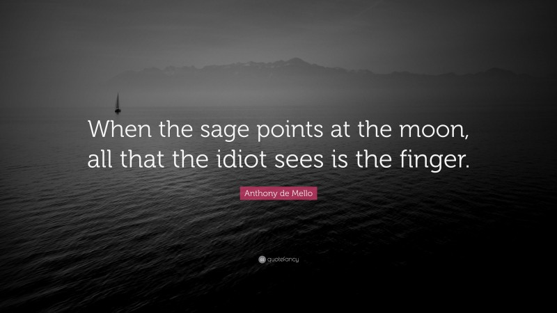 Anthony de Mello Quote: “When the sage points at the moon, all that the idiot sees is the finger.”