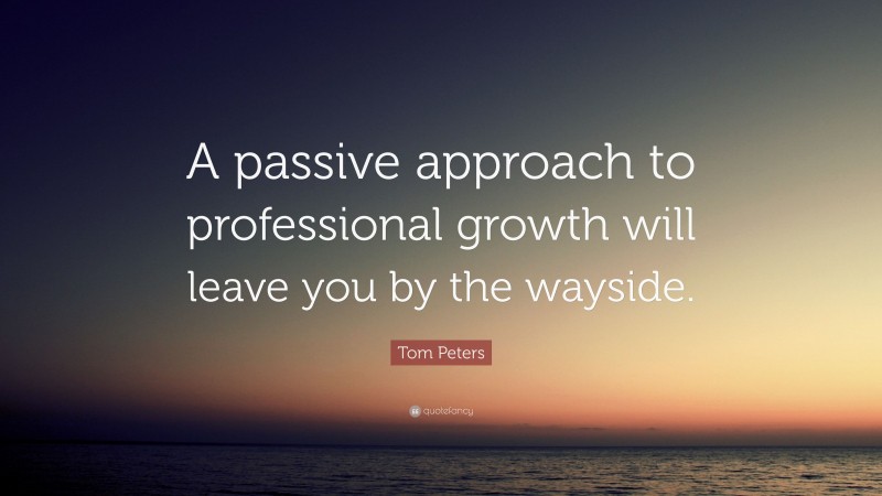 Tom Peters Quote: “A passive approach to professional growth will leave you by the wayside.”