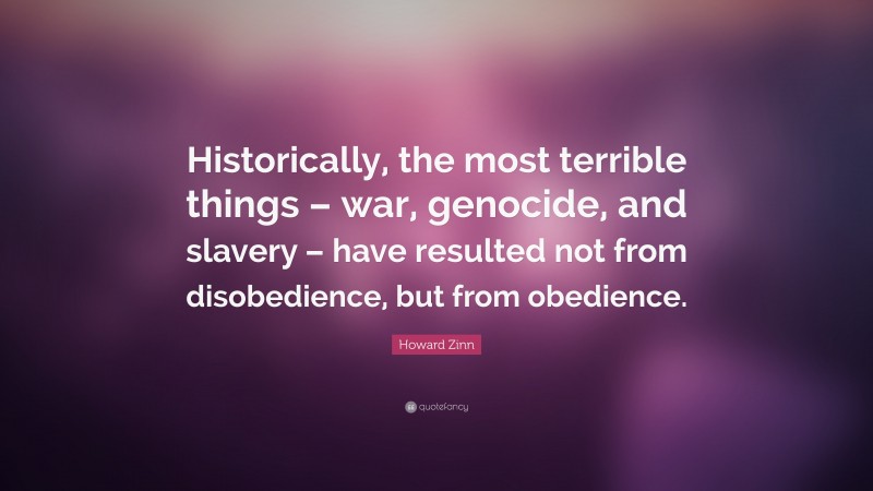 Howard Zinn Quote: “Historically, the most terrible things – war, genocide, and slavery – have resulted not from disobedience, but from obedience.”