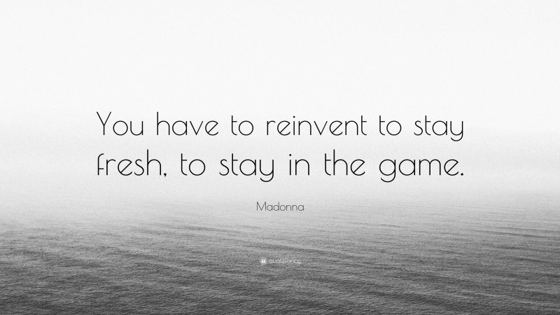 Madonna Quote: “You have to reinvent to stay fresh, to stay in the game.”