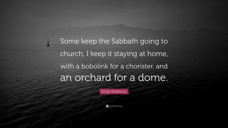 Emily Dickinson Quote: “Some keep the Sabbath going to church, I keep it staying at home, with a bobolink for a chorister, and an orchard for a dome.”