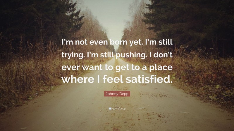 Johnny Depp Quote: “I’m not even born yet. I’m still trying. I’m still pushing. I don’t ever want to get to a place where I feel satisfied.”