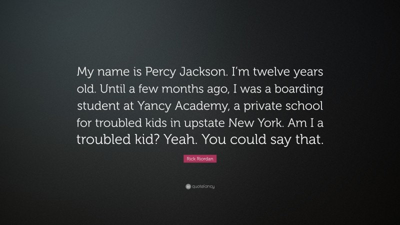 Rick Riordan Quote: “My name is Percy Jackson. I’m twelve years old. Until a few months ago, I was a boarding student at Yancy Academy, a private school for troubled kids in upstate New York. Am I a troubled kid? Yeah. You could say that.”