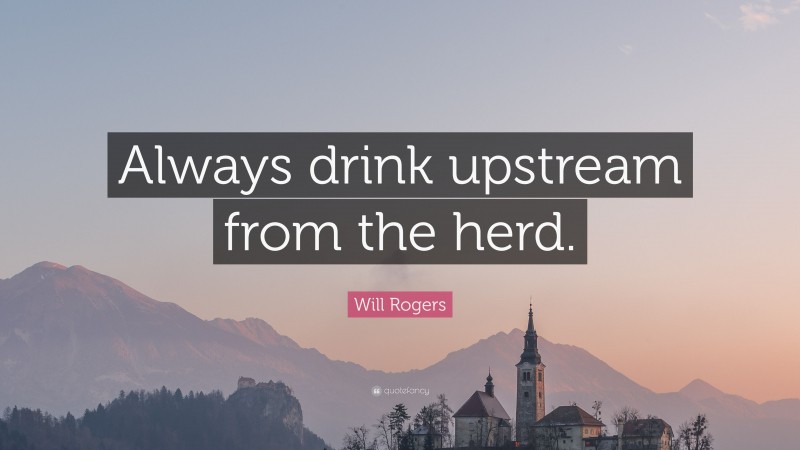 Will Rogers Quote: “Always drink upstream from the herd.”