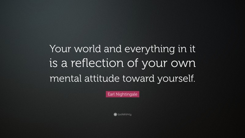 Earl Nightingale Quote: “Your world and everything in it is a reflection of your own mental attitude toward yourself.”