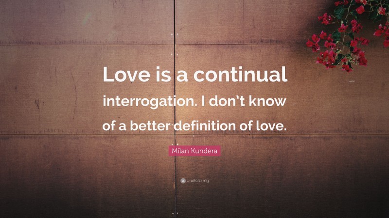 Milan Kundera Quote: “Love is a continual interrogation. I don’t know of a better definition of love.”
