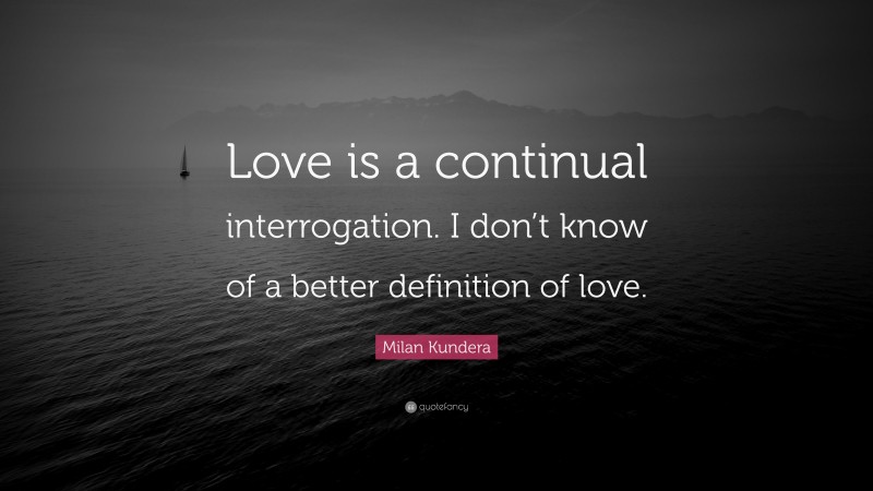 Milan Kundera Quote: “Love is a continual interrogation. I don’t know of a better definition of love.”