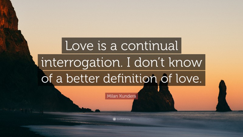 Milan Kundera Quote: “Love is a continual interrogation. I don’t know of a better definition of love.”