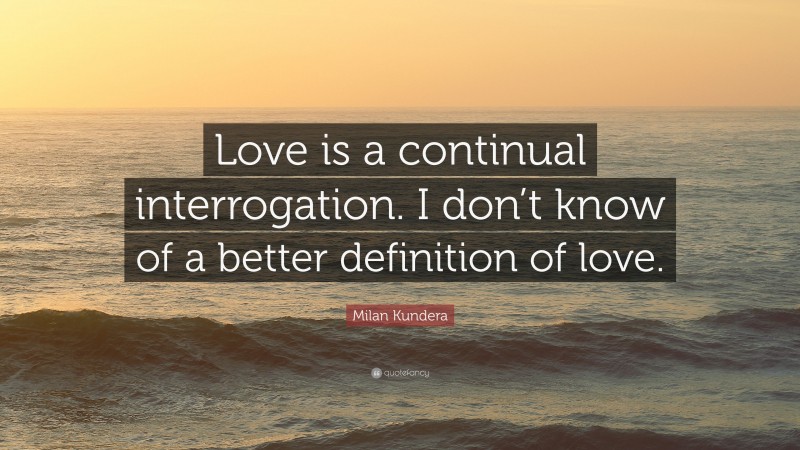 Milan Kundera Quote: “Love is a continual interrogation. I don’t know of a better definition of love.”