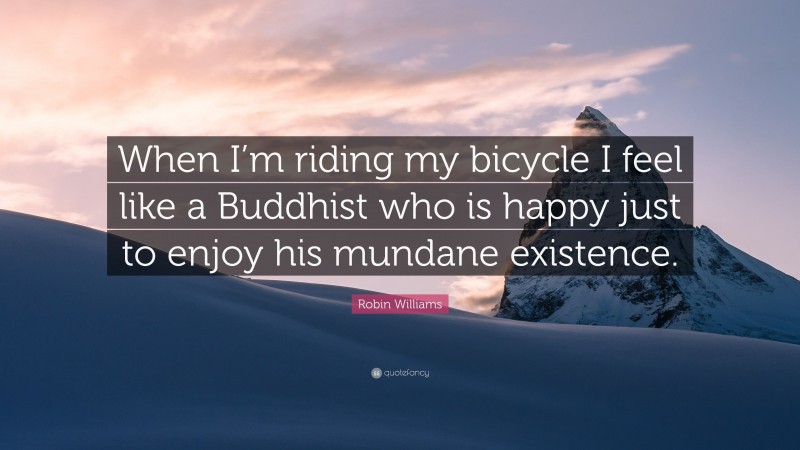 Robin Williams Quote: “When I’m riding my bicycle I feel like a Buddhist who is happy just to enjoy his mundane existence.”
