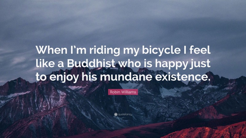 Robin Williams Quote: “When I’m riding my bicycle I feel like a Buddhist who is happy just to enjoy his mundane existence.”