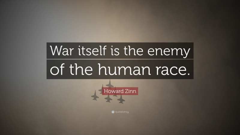 Howard Zinn Quote: “War itself is the enemy of the human race.”