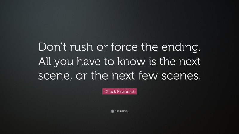 Chuck Palahniuk Quote: “Don’t rush or force the ending. All you have to know is the next scene, or the next few scenes.”