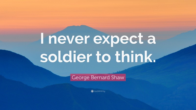 George Bernard Shaw Quote: “I never expect a soldier to think.”
