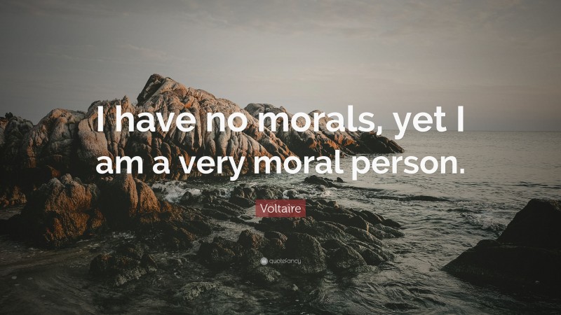 Voltaire Quote: “I have no morals, yet I am a very moral person.”
