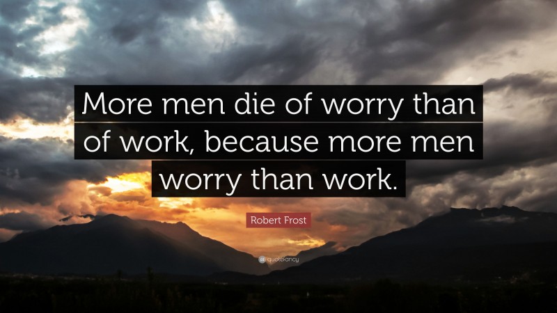 Robert Frost Quote: “More men die of worry than of work, because more men worry than work.”