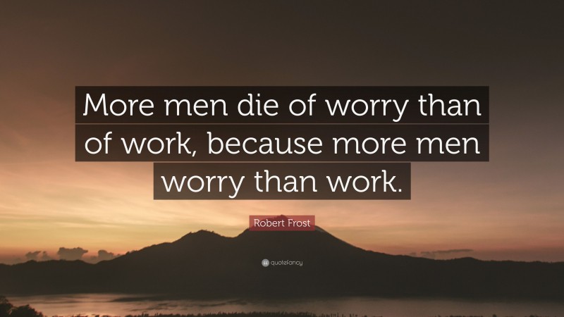 Robert Frost Quote: “More men die of worry than of work, because more men worry than work.”
