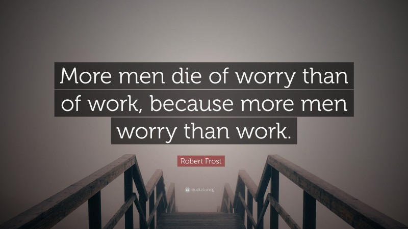 Robert Frost Quote: “More men die of worry than of work, because more men worry than work.”