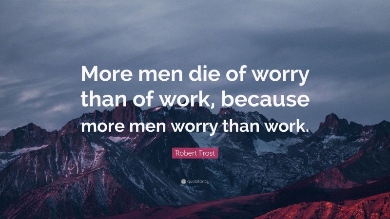 Robert Frost Quote: “More men die of worry than of work, because more men worry than work.”